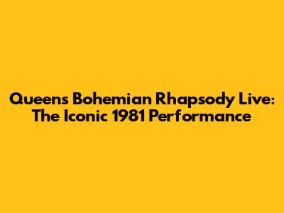 Queen's "Bohemian Rhapsody" Live: The Iconic 1981 Performance