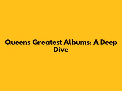 Queen's Greatest Albums: A Deep Dive