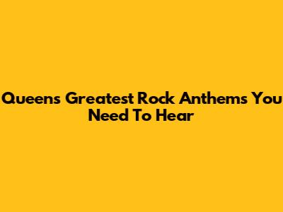 Queen's Greatest Rock Anthems You Need To Hear
