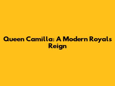 Queen Camilla: A Modern Royal's Reign