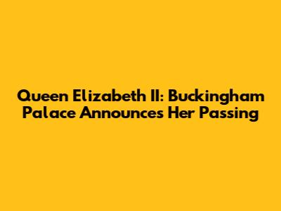 Queen Elizabeth II: Buckingham Palace Announces Her Passing