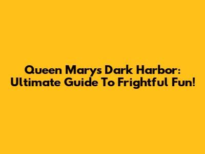 Queen Mary's Dark Harbor: Ultimate Guide To Frightful Fun!