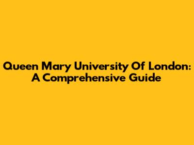 Queen Mary University Of London: A Comprehensive Guide