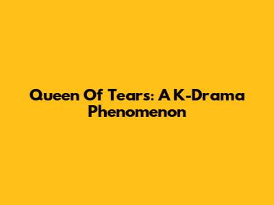 Queen Of Tears: A K-Drama Phenomenon