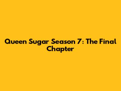 Queen Sugar Season 7: The Final Chapter