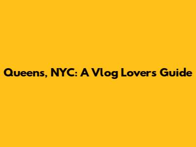 Queens, NYC: A Vlog Lover's Guide