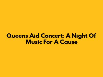 Queens Aid Concert: A Night Of Music For A Cause