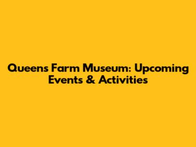Queens Farm Museum: Upcoming Events & Activities