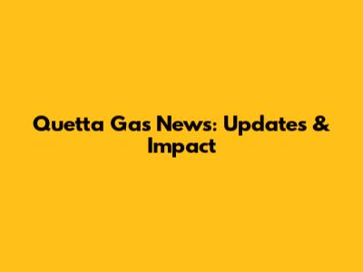 Quetta Gas News: Updates & Impact