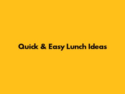 Quick & Easy Lunch Ideas