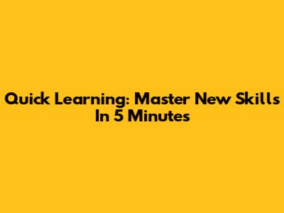 Quick Learning: Master New Skills In 5 Minutes