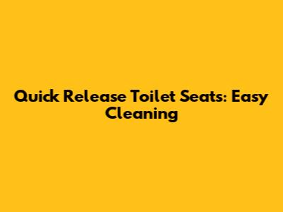 Quick Release Toilet Seats: Easy Cleaning