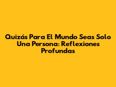 Quizás Para El Mundo Seas Solo Una Persona: Reflexiones Profundas