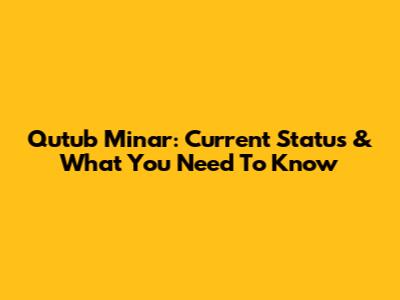 Qutub Minar: Current Status & What You Need To Know