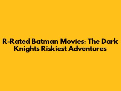 R-Rated Batman Movies: The Dark Knight's Riskiest Adventures