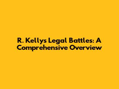 R. Kelly's Legal Battles: A Comprehensive Overview