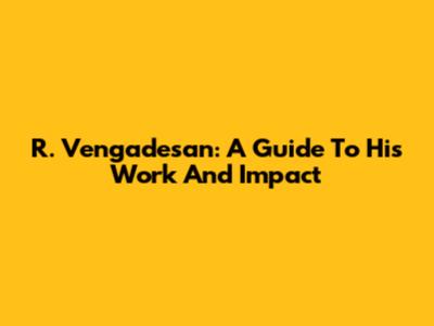 R. Vengadesan: A Guide To His Work And Impact