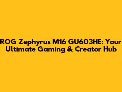 ROG Zephyrus M16 GU603HE: Your Ultimate Gaming & Creator Hub