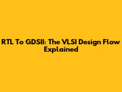 RTL To GDSII: The VLSI Design Flow Explained