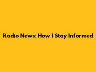 Radio News: How I Stay Informed