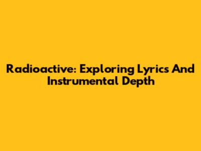Radioactive: Exploring Lyrics And Instrumental Depth