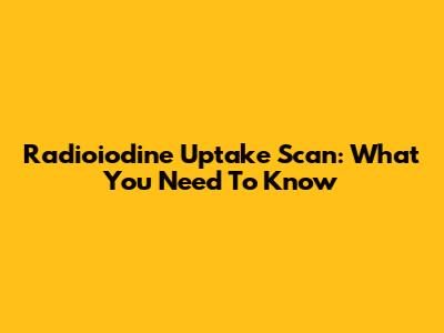 Radioiodine Uptake Scan: What You Need To Know