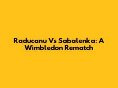 Raducanu Vs Sabalenka: A Wimbledon Rematch