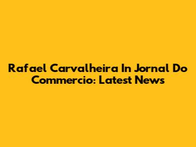 Rafael Carvalheira In Jornal Do Commercio: Latest News