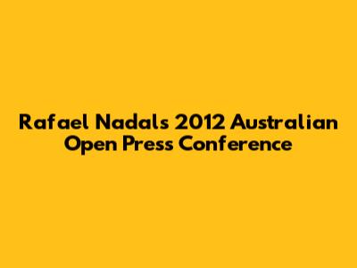 Rafael Nadal's 2012 Australian Open Press Conference