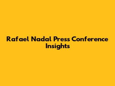 Rafael Nadal Press Conference Insights