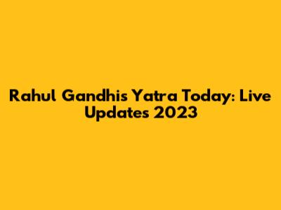Rahul Gandhi's Yatra Today: Live Updates 2023