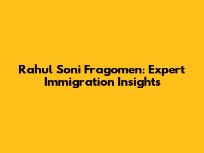 Rahul Soni Fragomen: Expert Immigration Insights