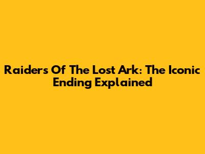 Raiders Of The Lost Ark: The Iconic Ending Explained