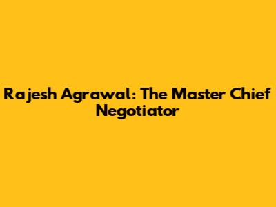 Rajesh Agrawal: The Master Chief Negotiator