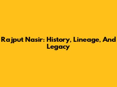 Rajput Nasir: History, Lineage, And Legacy