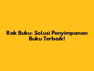 Rak Buku: Solusi Penyimpanan Buku Terbaik!