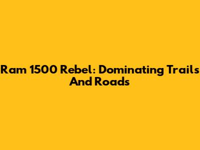 Ram 1500 Rebel: Dominating Trails And Roads
