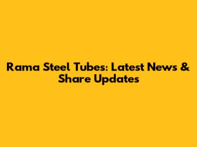 Rama Steel Tubes: Latest News & Share Updates