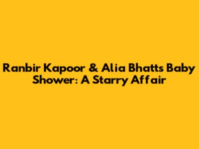 Ranbir Kapoor & Alia Bhatt's Baby Shower: A Starry Affair