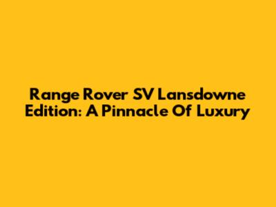 Range Rover SV Lansdowne Edition: A Pinnacle Of Luxury