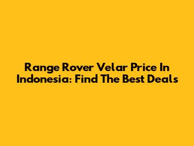 Range Rover Velar Price In Indonesia: Find The Best Deals