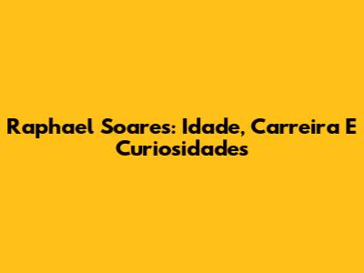 Raphael Soares: Idade, Carreira E Curiosidades