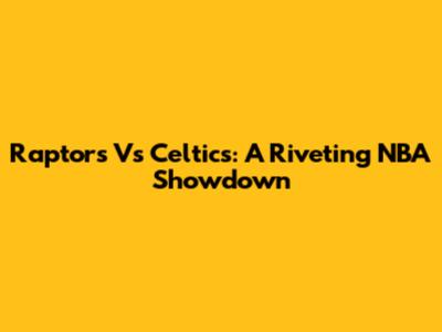 Raptors Vs Celtics: A Riveting NBA Showdown