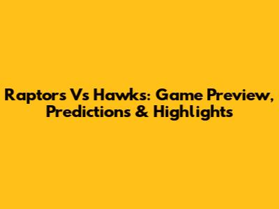 Raptors Vs Hawks: Game Preview, Predictions & Highlights