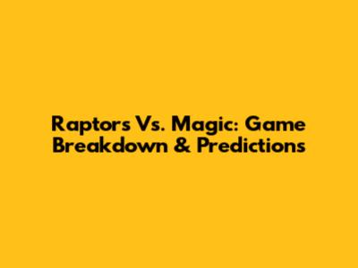 Raptors Vs. Magic: Game Breakdown & Predictions