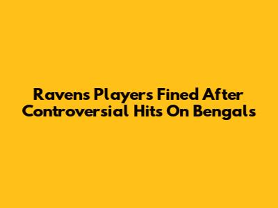 Ravens Players Fined After Controversial Hits On Bengals
