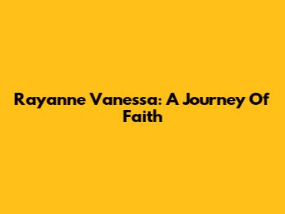 Rayanne Vanessa: A Journey Of Faith
