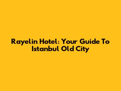 Rayelin Hotel: Your Guide To Istanbul Old City