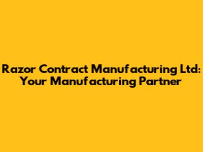 Razor Contract Manufacturing Ltd: Your Manufacturing Partner