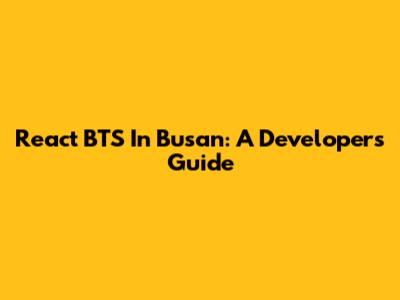 React BTS In Busan: A Developer's Guide